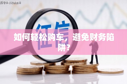 乌当如何轻松购车，避免财务陷阱？