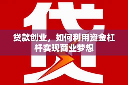乌当贷款创业，如何利用资金杠杆实现商业梦想