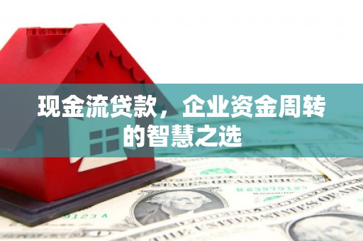 乌当现金流贷款，企业资金周转的智慧之选