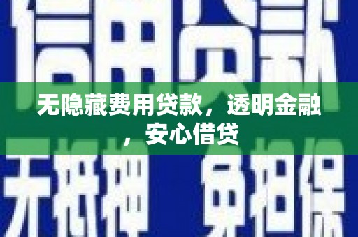 乌当无隐藏费用贷款，透明金融，安心借贷