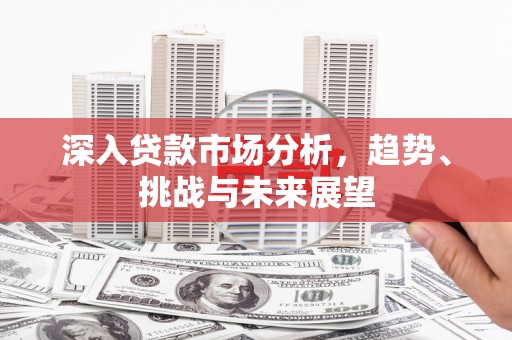 乌当深入贷款市场分析，趋势、挑战与未来展望
