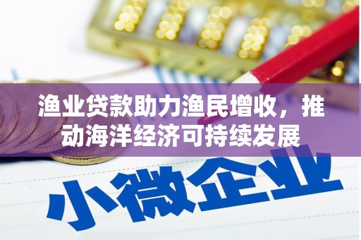 乌当渔业贷款助力渔民增收，推动海洋经济可持续发展