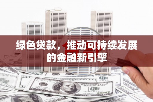 乌当绿色贷款，推动可持续发展的金融新引擎
