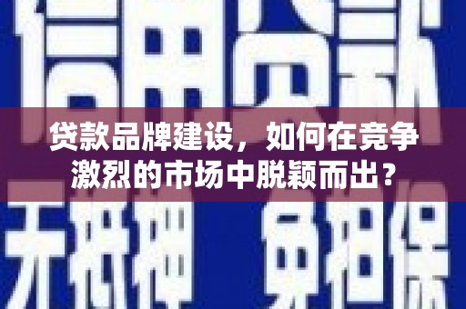 乌当贷款品牌建设，如何在竞争激烈的市场中脱颖而出？