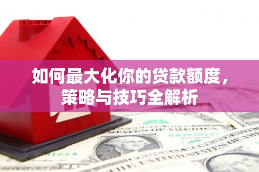 乌当如何最大化你的贷款额度，策略与技巧全解析
