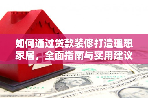 乌当如何通过贷款装修打造理想家居，全面指南与实用建议