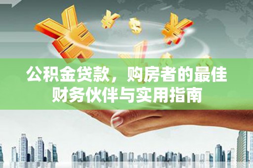 乌当公积金贷款，购房者的最佳财务伙伴与实用指南
