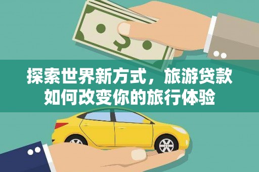 乌当探索世界新方式，旅游贷款如何改变你的旅行体验