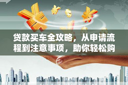 乌当贷款买车全攻略，从申请流程到注意事项，助你轻松购车