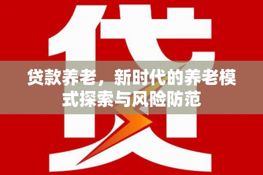 乌当贷款养老，新时代的养老模式探索与风险防范