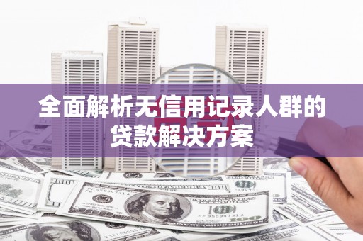 乌当全面解析无信用记录人群的贷款解决方案