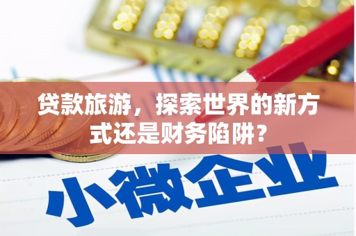 乌当贷款旅游，探索世界的新方式还是财务陷阱？